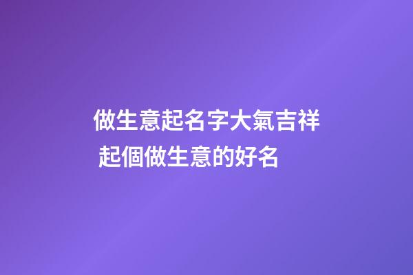 做生意起名字大氣吉祥 起個做生意的好名-第1張-公司起名-玄機派